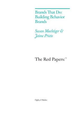 The Red Papers:
TM
Ogilvy & Mather
Brands That Do:
Building Behavior
Brands
Susan Machtiger &
Jaime Prieto
 