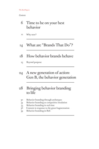 Time to be on your best
behavior
Why now?
What are “Brands That Do”?
How behavior brands behave
Beyond purpose
A new generation of action:
Gen B, the behavior generation
Bringing behavior branding
to life
Behavior branding through archetypes
Behavior branding as competitive insulation
Behavior branding in real time
Content in response to the great fragmentation
Behavior branding in B2C
The Red Papers:
6
12
14
18
23
24
28
30
34
35
36
39
Contents
 