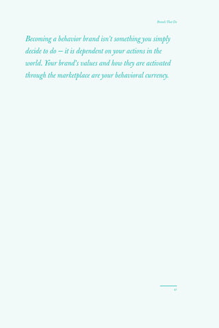 Becoming a behavior brand isn’t something you simply
decide to do — it is dependent on your actions in the
world. Your brand’s values and how they are activated
through the marketplace are your behavioral currency.
41
Brands That Do
 