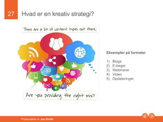 27 
Hvad er en kreativ strategi? 
Presentation to Joe Smith 
Eksempler på formater 
1) Blogs 
2) E-bøger 
3) Webinarer 
4) Video 
5) Opdateringer 
 