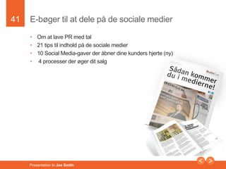 41 
E-bøger til at dele på de sociale medier 
• Om at lave PR med tal 
• 21 tips til indhold på de sociale medier 
• 10 Social Media-gaver der åbner dine kunders hjerte (ny) 
• 4 processer der øger dit salg 
Presentation to Joe Smith 
 