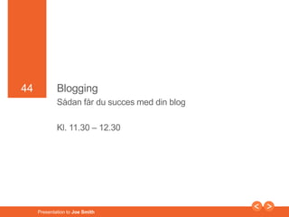 44 
44 Blogging 
Sådan får du succes med din blog 
Kl. 11.30 – 12.30 
Presentation to Joe Smith 
 