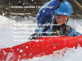 52 
Hvordan udvikler I jeres blog? 
Diskussion 3 min. 
MÅL: 
- Få flere tilmeldinger til nyhedsbrevet? 
- Mere kvalitet i indholdet? 
- Højere frekvens på udsendelserne? 
- Længere besøgstid på hjemmesiden? 
- Flere unikke besøgende? 
Presentation to Joe Smith 
 