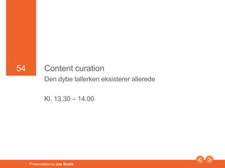 54 
54 Content curation 
Den dybe tallerken eksisterer allerede 
Kl. 13.30 – 14.00 
Presentation to Joe Smith 
 