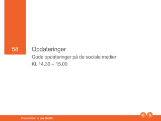58 
58 Opdateringer 
Gode opdateringer på de sociale medier 
Kl. 14.30 – 15.00 
Presentation to Joe Smith 
 