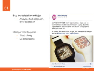 61 
Brug journalistiske værktøjer 
• Analysér, find essensen, 
levér guleroden 
Interagér med brugerne 
• Skab dialog 
• Lyt til kunderne 
Presentation to Joe Smith 
 