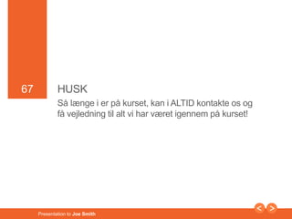 67 
67 HUSK 
Så længe i er på kurset, kan i ALTID kontakte os og 
få vejledning til alt vi har været igennem på kurset! 
Presentation to Joe Smith 
