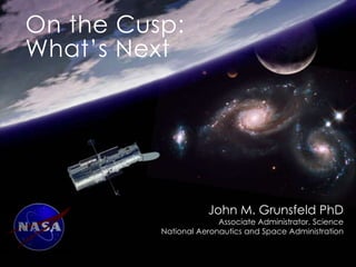 On the Cusp:
What’s Next
John M. Grunsfeld PhD
Associate Administrator, Science
National Aeronautics and Space Administration
 