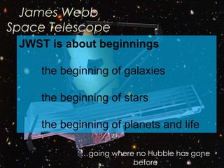 James Webb
Space Telescope
…going where no Hubble has gone
before
JWST is about beginnings
the beginning of galaxies
the beginning of stars
the beginning of planets and life
 