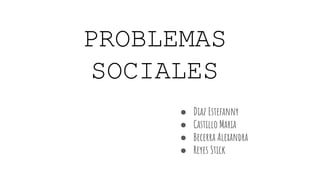 PROBLEMAS
SOCIALES
● Diaz Estefanny
● Castillo Maria
● Becerra Alexandra
● Reyes Stick
 