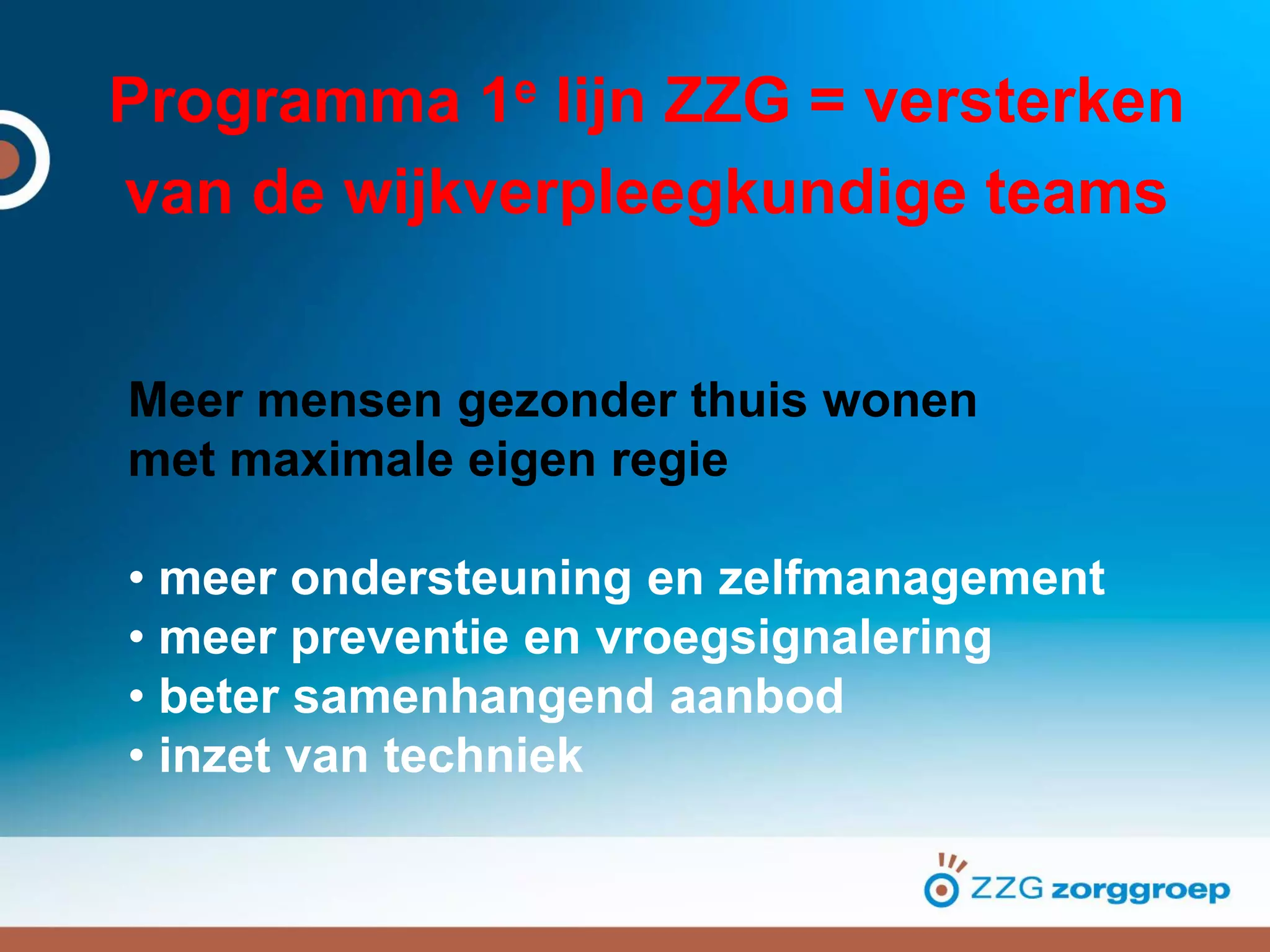 Programma 1e lijn ZZG = versterken
van de wijkverpleegkundige teams
Meer mensen gezonder thuis wonen
met maximale eigen regie
• meer ondersteuning en zelfmanagement
• meer preventie en vroegsignalering
• beter samenhangend aanbod
• inzet van techniek
 