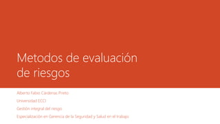 Metodos de evaluación
de riesgos
Alberto Fabio Cárdenas Prieto
Universidad ECCI
Gestión integral del riesgo
Especialización en Gerencia de la Seguridad y Salud en el trabajo
 