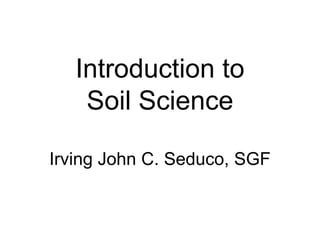 Introduction to
Soil Science
Irving John C. Seduco, SGF
 