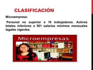 CLASIFICACIÓN
Microempresa:
Personal no superior a 10 trabajadores. Activos
totales inferiores a 501 salarios mínimos mensuales
legales vigentes.
 