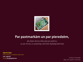 Par pastmarkām un par pieredzēm,
                                       jeb dažas domas diskusijai par patēriņu
                              un par zīmolu un patērētāju identitāti digitālajā laikmetā



Zigurds Zaķis
Komunikāciju stratēģiskais plānotājs
@zz_zigurds
blogs: zz.typepad.com                                                                           Latvijas Universitātē
                                                                                       Rīga, 2012. gada 6. novembrī
 