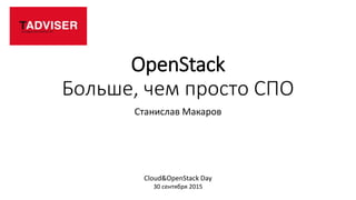 OpenStack
Больше, чем просто СПО
Станислав Макаров
Cloud&OpenStack Day
30 сентября 2015
 