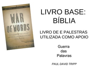 LIVRO BASE: 
BÍBLIA 
LIVRO DE E PALESTRAS 
UTILIZADA COMO APOIO 
Guerra 
das 
Palavras 
PAUL DAVID TRIPP 
 