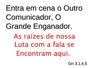 EEnnttrraa eemm cceennaa oo OOuuttrroo 
CCoommuunniiccaaddoorr,, OO 
GGrraannddee EEnnggaannaaddoorr.. 
As raízes de nossa 
Luta com a fala se 
Encontram aqui. 
GGnn 33..11,,44,,55 
 