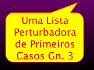23 
Uma Lista 
Perturbadora 
de Primeiros 
Casos Gn. 3 
 