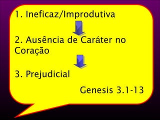 1. Ineficaz/Improdutiva 
2. Ausência de Caráter no 
Coração 
3. Prejudicial 
Genesis 3.1-13 
 
