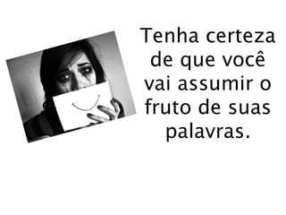 Tenha certeza 
de que você 
vai assumir o 
fruto de suas 
palavras. 
 