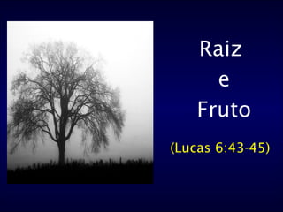 39 
Raiz 
e 
Fruto 
(Lucas 6:43-45) 
 