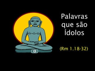40 
Palavras 
que são 
Ídolos 
(Rm 1.18-32) 
 