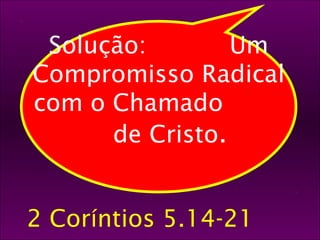 42 
Solução: Um 
Compromisso Radical 
com o Chamado 
de Cristo. 
2 Coríntios 5.14-21 
 