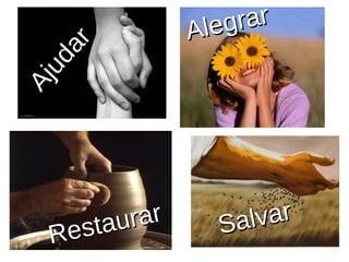 Ajudar 
Alegrar 
Restaurar 
Salvar 
 