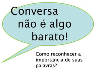 Conversa 
não é algo 
barato! 
CCoommoo rreeccoonnhheecceerr aa 
iimmppoorrttâânncciiaa ddee ssuuaass 
ppaallaavvrraass?? 
 