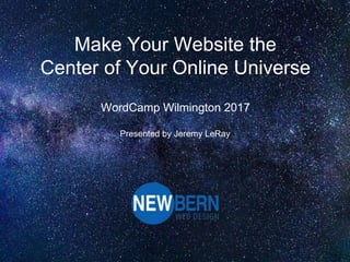 Make Your Website the
Center of Your Online Universe
WordCamp Wilmington 2017
Presented by Jeremy LeRay
 