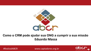 www.captadores.org.br#festivalABCR
Como o CRM pode ajudar sua ONG a cumprir a sua missão
Eduardo Massa
 