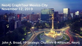 John A. Broad, VP Strategic Channels & Alliances, Neo4j
Neo4j GraphTour Mexico City
November 12, 2019
 