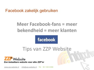 Facebook zakelijk gebruiken


               Meer Facebook-fans = meer
               bekendheid = meer klanten


                      Tips van ZZP Website

Een betaalbare website voor elke ZZP’er

www.zzp-website.nl - info@zzp-website.nl - Tel: 06 1393 6399
 