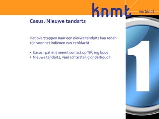 Casus. Nieuwe tandarts 
Het overstappen naar een nieuwe tandarts kan reden 
zijn voor het indienen van een klacht. 
• Casus : patiënt neemt contact op TIP, erg boos 
• Nieuwe tandarts, veel achterstallig onderhoud? 
 