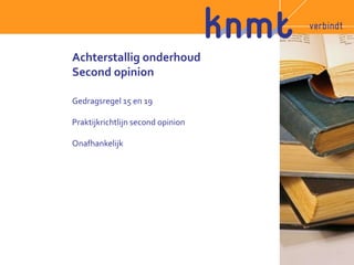 Achterstallig onderhoud 
Second opinion 
Gedragsregel 15 en 19 
Praktijkrichtlijn second opinion 
Onafhankelijk 
 