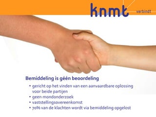Bemiddeling is géén beoordeling 
• gericht op het vinden van een aanvaardbare oplossing 
voor beide partijen 
• geen mondonderzoek 
• vaststellingsovereenkomst 
• 70% van de klachten wordt via bemiddeling opgelost 
 
