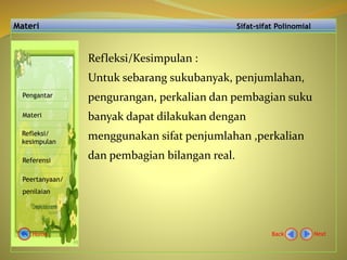 Materi Sifat-sifat Polinomial
Pengantar
Materi
Refleksi/
kesimpulan
Referensi
Peertanyaan/
penilaian
Refleksi/Kesimpulan :
Untuk sebarang sukubanyak, penjumlahan,
pengurangan, perkalian dan pembagian suku
banyak dapat dilakukan dengan
menggunakan sifat penjumlahan ,perkalian
dan pembagian bilangan real.
NextBackHome
 