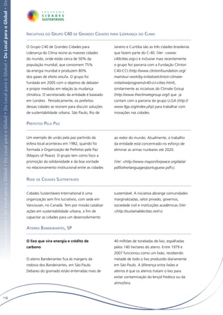 Local para o Global • Do Local para o Global • Do Local para o Global • Do Local para o Global • Do Local para o Global • Do Local para o Global • D




                                                                                                                                                       Iniciativas do Grupo C40 de Grandes Cidades para Liderança do Clima

                                                                                                                                                       O Grupo C40 de Grandes Cidades para                Janeiro e Curitiba são as três cidades brasileiras
                                                                                                                                                       Liderança do Clima reúne as maiores cidades        que fazem parte do C-40. (Ver: <www.
                                                                                                                                                       do mundo, onde estão cerca de 50% da               c40cities.org>) e inclusive mais recentemente
                                                                                                                                                       população mundial, que consomem 75%                o grupo fez parceria com a Fundação Clinton
                                                                                                                                                       da energia mundial e produzem 80%                  C40-CCI (http://www.clintonfoundation.org/
                                                                                                                                                       dos gases de efeito estufa. O grupo foi            main/our-work/by-initiative/clinton-climate-
                                                                                                                                                       fundado em 2005 com o objetivo de debater          initiative/programs/c40-cci-cities.html);
                                                                                                                                                       e propor medidas em relação às mudança             similarmente as inciativas do Climate Group
                                                                                                                                                       climática. O secretariado da entidade é baseado    (http://www.theclimategroup.org/) que já
                                                                                                                                                       em Londres. Periodicamente, os prefeitos           contam com a parceria do grupo LLGA (http://
                                                                                                                                                       dessas cidades se reúnem para discutir soluções    www.llga.org/index.php) para trabalhar com
                                                                                                                                                       de sustentabilidade urbana. São Paulo, Rio de      inovações nas cidades.

                                                                                                                                                       Prefeitos Pela Paz


                                                                                                                                                       Um exemplo de união pela paz partindo da           ao redor do mundo. Atualmente, o trabalho
                                                                                                                                                       esfera local aconteceu em 1982, quando foi         da entidade está concentrado no esforço de
                                                                                                                                                       formada a Organização de Prefeitos pela Paz        eliminar as armas nucleares até 2020.
                                                                                                                                                       (Mayors of Peace). O grupo tem como foco a
                                                                                                                                                       promoção da solidariedade e da boa vontade         (Ver: <http://www.mayorsforpeace.org/data/
                                                                                                                                                       no relacionamento institucional entre as cidades   pdf/otherlanguages/portuguese.pdf>).


                                                                                                                                                       Rede de Cidades Sustentáveis


                                                                                                                                                       Cidades Sustentáveis International é uma           sustentável. A iniciativa abrange comunidades
                                                                                                                                                       organização sem fins lucrativos, com sede em       marginalizadas, setor privado, governos,
                                                                                                                                                       Vancouver, no Canadá. Tem por missão catalisar     sociedade civil e instituições acadêmicas (Ver:
                                                                                                                                                       ações em sustentabilidade urbana, a fim de         <http://sustainablecities.net/>).
                                                                                                                                                       capacitar as cidades para um desenvolvimento

                                                                                                                                                       Aterro Bandeirantes, SP

                                                                                                                                                       O lixo que vira energia e crédito de               40 milhões de toneladas de lixo, espalhadas
                                                                                                                                                       carbono                                            pelos 140 hectares do aterro. Entre 1979 e
                                                                                                                                                                                                          2007 funcionou como um lixão, recebendo
                                                                                                                                                       O aterro Bandeirantes fica às margens da           metade de todo o lixo produzido diariamente
                                                                                                                                                       rodovia dos Bandeirantes, em São Paulo.            em São Paulo. A diferença entre lixões e
                                                                                                                                                       Debaixo do gramado estão enterradas mais de        aterros é que os aterros tratam o lixo para
                                                                                                                                                                                                          evitar contaminação do lençol freático ou da
                                                                                                                                                                                                          atmosfera.



   116
 