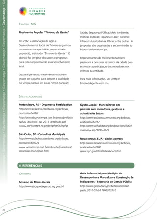 ça • Governança • Governança • Governança • Governança • Governança • Governança • Governança • Governança • Governança • Governança • G




                                                                                                                                           Timóteo, MG

                                                                                                                                           Movimento Popular “Timóteo da Gente”            Saúde; Segurança Pública; Meio Ambiente;
                                                                                                                                                                                           Políticas Públicas; Esportes e Lazer; Turismo;
                                                                                                                                           Em 2012, a Associação de Ação e                 Infraestrutura Urbana e Obras; entre outras. As
                                                                                                                                           Desenvolvimento Social de Timóteo organizou     propostas são organizadas e encaminhadas ao
                                                                                                                                           um movimento apartidário, aberto a toda         Poder Público Municipal.
                                                                                                                                           população, intitulado “Timóteo da Gente”. O
                                                                                                                                           objetivo foi de gerar discussões e propostas    Representantes do movimento também
                                                                                                                                           para o município visando ao desenvolvimento     passaram a percorrer os bairros da cidade para
                                                                                                                                           local.                                          estimular a participação dos moradores nos
                                                                                                                                                                                           eventos da entidade.
                                                                                                                                           Os participantes do movimento instituíram
                                                                                                                                           grupos de trabalho para debater a qualidade     Para mais informações, ver <http://
                                                                                                                                           do serviço público em áreas como Educação;      timoteodagente.com.br>.



                                                                                                                                           Sites relacionados

                                                                                                                                           Porto Alegre, RS – Orçamento Participativo      Kyoto, Japão - Plano Diretor em
                                                                                                                                           http://www.cidadessustentaveis.org.br/boas_     parceria com moradores, gestores e
                                                                                                                                           praticas/exibir/16                              autoridades Locais
                                                                                                                                           http://lproweb.procempa.com.br/pmpa/prefpoa/    http://www.cidadessustentaveis.org.br/boas_
                                                                                                                                           op/usu_doc/ciclo_op_2013_detalhado.pdf          praticas/exibir/17
                                                                                                                                           www2.portoalegre.rs.gov.br/op/default.php       http://www.unhabitat.org/bestpractices/2004/
                                                                                                                                                                                           mainview.asp?BPID=2823
                                                                                                                                           São Carlos, SP - Conselhos Municipais
                                                                                                                                           http://www.cidadessustentaveis.org.br/boas_     Nova Iorque, EUA – dados abertos
                                                                                                                                           praticas/exibir/224                             http://www.cidadessustentaveis.org.br/boas_
                                                                                                                                           www.saocarlos.sp.gob.br/index.php/prefeitura/   praticas/exibir/100
                                                                                                                                           secretarias-municipais.htm                      www.nyc.gov/html/data/about.html




                                                                                                                                           V. REFERÊNCIAS

                                                                                                                                           Cartilhas                                       Guia Referencial para Medição de
                                                                                                                                                                                           Desempenho e Manual para Construção de
                                                                                                                                           Governo de Minas Gerais	                        Indicadores - Secretária de Gestão Pública	
                                                                                                                                           http://www.choquedegestao.mg.gov.br/            http://www.gespublica.gov.br/ferramentas/
                                                                                                                                                                                           pasta.2010-05-24.1806203210




                     20
 