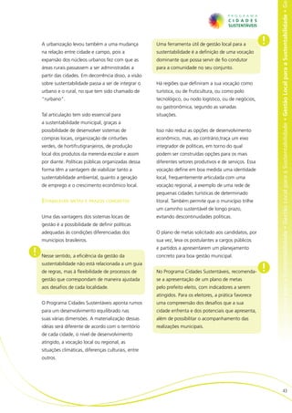 al para a Sustentabilidade • Gestão Local para a Sustentabilidade • Gestão Local para a Sustentabilidade • Gestão Local para a Sustentabilidade • Ge
    A urbanização levou também a uma mudança            Uma ferramenta útil de gestão local para a          !
    na relação entre cidade e campo, pois a             sustentabilidade é a definição de uma vocação
    expansão dos núcleos urbanos fez com que as         dominante que possa servir de fio condutor
    áreas rurais passassem a ser administradas a        para a comunidade no seu conjunto.
    partir das cidades. Em decorrência disso, a visão
    sobre sustentabilidade passa a ser de integrar o    Há regiões que definiram a sua vocação como
    urbano e o rural, no que tem sido chamado de        turística, ou de fruticultura, ou como polo
    “rurbano”.                                          tecnológico, ou nodo logístico, ou de negócios,
                                                        ou gastronômica, segundo as variadas
    Tal articulação tem sido essencial para             situações.
    a sustentabilidade municipal, graças a
    possibilidade de desenvolver sistemas de            Isso não reduz as opções de desenvolvimento
    compras locais, organização de cinturões            econômico, mas, ao contrário,traça um eixo
    verdes, de hortifrutigranjeiros, de produção        integrador de políticas, em torno do qual
    local dos produtos da merenda escolar e assim       podem ser construídas opções para os mais
    por diante. Políticas públicas organizadas dessa    diferentes setores produtivos e de serviços. Essa
    forma têm a vantagem de viabilizar tanto a          vocação define em boa medida uma identidade
    sustentabilidade ambiental, quanto a geração        local, frequentemente articulada com uma
    de emprego e o crescimento econômico local.         vocação regional, a exemplo de uma rede de
                                                        pequenas cidades turísticas de determinado
    Estabelecer metas e prazos concretos                litoral. Também permite que o município trilhe
                                                        um caminho sustentável de longo prazo,
    Uma das vantagens dos sistemas locais de            evitando descontinuidades políticas.
    gestão é a possibilidade de definir políticas
    adequadas às condições diferenciadas dos            O plano de metas solicitado aos candidatos, por
    municípios brasileiros.                             sua vez, leva os postulantes a cargos públicos

!
                                                        e partidos a apresentarem um planejamento
    Nesse sentido, a eficiência da gestão da            concreto para boa gestão municipal.

                                                                                                            !
    sustentabilidade não está relacionada a um guia
    de regras, mas à flexibilidade de processos de      No Programa Cidades Sustentáveis, recomenda-
    gestão que correspondam de maneira ajustada         se a apresentação de um plano de metas
    aos desafios de cada localidade.                    pelo prefeito eleito, com indicadores a serem
                                                        atingidos. Para os eleitores, a prática favorece
    O Programa Cidades Sustentáveis aponta rumos        uma compreensão dos desafios que a sua
    para um desenvolvimento equilibrado nas             cidade enfrenta e dos potenciais que apresenta,
    suas várias dimensões. A materialização dessas      além de possibilitar o acompanhamento das
    idéias será diferente de acordo com o território    realizações municipais.
    de cada cidade, o nível de desenvolvimento
    atingido, a vocação local ou regional, as
    situações climáticas, diferenças culturais, entre
    outros.




                                                                                                                                          43
 