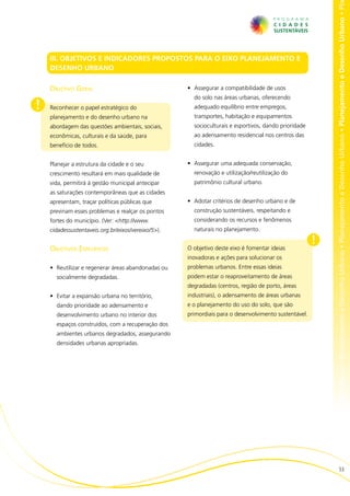 no • Planejamento e Desenho Urbano • Planejamento e Desenho Urbano • Planejamento e Desenho Urbano • Planejamento e Desenho Urbano • Pl
    III. OBJETIVOS E INDICADORES PROPOSTOS PARA O EIXO PLANEJAMENTO E
    DESENHO URBANO

    Objetivo Geral                                   •	 Assegurar a compatibilidade de usos
                                                       do solo nas áreas urbanas, oferecendo
!   Reconhecer o papel estratégico do                  adequado equilíbrio entre empregos,
    planejamento e do desenho urbano na                transportes, habitação e equipamentos
    abordagem das questões ambientais, sociais,        socioculturais e esportivos, dando prioridade
    econômicas, culturais e da saúde, para             ao adensamento residencial nos centros das
    benefício de todos.                                cidades.


    Planejar a estrutura da cidade e o seu           •	 Assegurar uma adequada conservação,
    crescimento resultará em mais qualidade de         renovação e utilização/reutilização do
    vida, permitirá à gestão municipal antecipar       patrimônio cultural urbano.
    as saturações contemporâneas que as cidades
    apresentam, traçar políticas públicas que        •	 Adotar critérios de desenho urbano e de
    previnam esses problemas e realçar os pontos       construção sustentáveis, respeitando e
    fortes do município. (Ver: <http://www.            considerando os recursos e fenômenos
    cidadessustentaveis.org.br/eixos/vereixo/5>).      naturais no planejamento.

                                                                                                       !
    Objetivos Específicos                            O objetivo deste eixo é fomentar ideias
                                                     inovadoras e ações para solucionar os
    •	 Reutilizar e regenerar áreas abandonadas ou   problemas urbanos. Entre essas ideias
      socialmente degradadas.                        podem estar o reaproveitamento de áreas
                                                     degradadas (centros, região de porto, áreas
    •	 Evitar a expansão urbana no território,       industriais), o adensamento de áreas urbanas
      dando prioridade ao adensamento e              e o planejamento do uso do solo, que são
      desenvolvimento urbano no interior dos         primordiais para o desenvolvimento sustentável.
      espaços construídos, com a recuperação dos
      ambientes urbanos degradados, assegurando
      densidades urbanas apropriadas.




                                                                                                                                   53
 