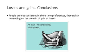Losses and gains. Conclusions
• People are not consistent in there time preferences, they switch
depending on the domain of gain or losses
 