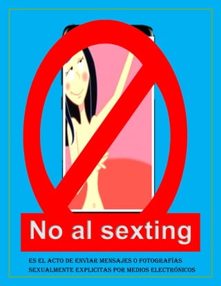 No al sexting
Es el acto de enviar mensajes o fotografías
sexualmente explicitas por medios electrónicos
 