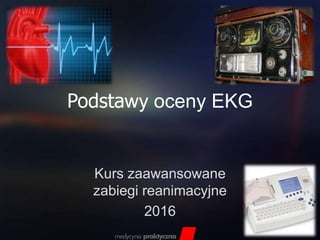 Podstawy oceny EKG
Kurs zaawansowane
zabiegi reanimacyjne
2016
 