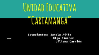 UnidadEducativa
“Cariamanga”
Estudiantes: Janela Ajila
Olga Jiménez
Liliana Carrión
 