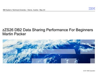 IBM System z Technical University – Vienna , Austria – May 2-6




zZS26 DB2 Data Sharing Performance For Beginners
Martin Packer




                                                                 © 2011 IBM Corporation
 