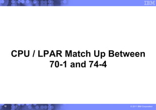 CPU / LPAR Match Up Between
             70-1 and 74-4



12                          © 2011 IBM Corporation
 