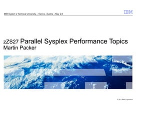 IBM System z Technical University – Vienna , Austria – May 2-6




zZS27 Parallel                            Sysplex Performance Topics
Martin Packer




                                                                 © 2011 IBM Corporation
 
