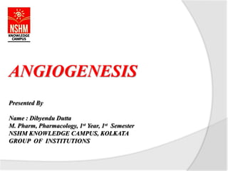 ANGIOGENESIS
Presented By
Name : Dibyendu Dutta
M. Pharm, Pharmacology, 1st Year, 1st Semester
NSHM KNOWLEDGE CAMPUS, KOLKATA
GROUP OF INSTITUTIONS
 